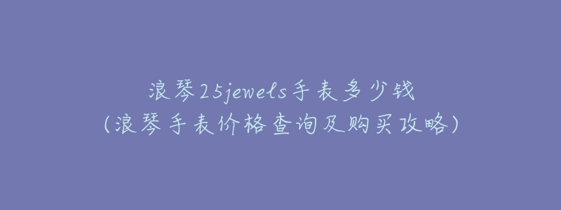 浪琴25jewels手表多少钱(浪琴手表价格查询及购买攻略)-名表号 浪琴25jewels手表多少钱(浪琴手表价格查询及购买攻略)