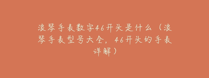 浪琴手表数字46开头是什么(浪琴手表型号大全,46开头的手表详解)-名表号 浪琴手表数字46开头是什么(浪琴手表型号大全,46开头的手表详解)