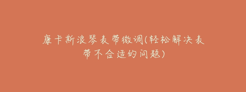 康卡斯浪琴表带微调(轻松解决表带不合适的问题)-名表号 康卡斯浪琴表带微调(轻松解决表带不合适的问题)