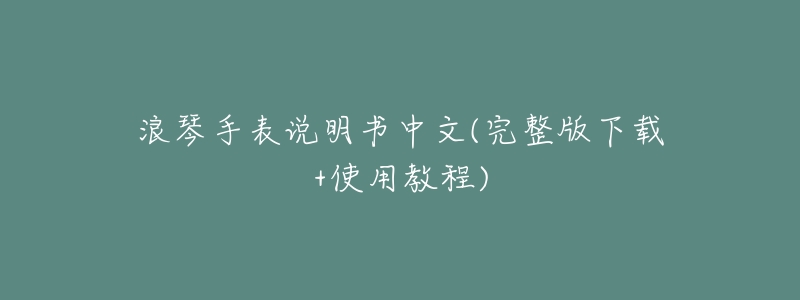 浪琴手表说明书中文(完整版下载+使用教程)-名表号 浪琴手表说明书中文(完整版下载+使用教程)