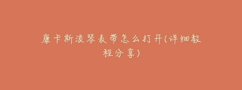 康卡斯浪琴表带怎么打开(详细教程分享)