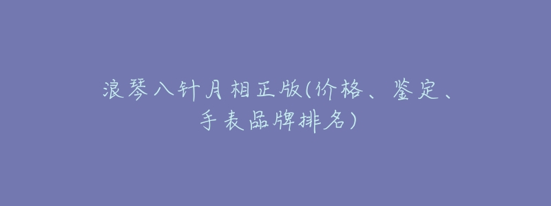 浪琴八针月相正版(价格、鉴定、手表品牌排名)-名表号 浪琴八针月相正版(价格、鉴定、手表品牌排名)