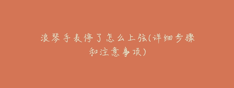 浪琴手表停了怎么上弦(详细步骤和注意事项)-名表号 浪琴手表停了怎么上弦(详细步骤和注意事项)