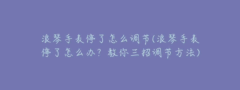 浪琴手表停了怎么调节(浪琴手表停了怎么办?教你三招调节方法)-名表号 浪琴手表停了怎么调节(浪琴手表停了怎么办?教你三招调节方法)