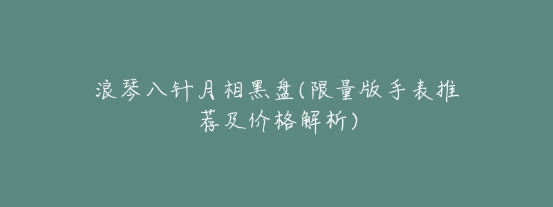 浪琴八针月相黑盘(限量版手表推荐及价格解析)-名表号 浪琴八针月相黑盘(限量版手表推荐及价格解析)