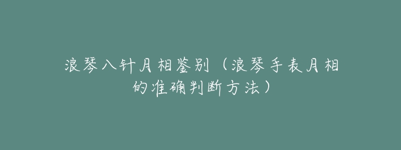 浪琴八针月相鉴别(浪琴手表月相的准确判断方法)-名表号 浪琴八针月相鉴别(浪琴手表月相的准确判断方法)
