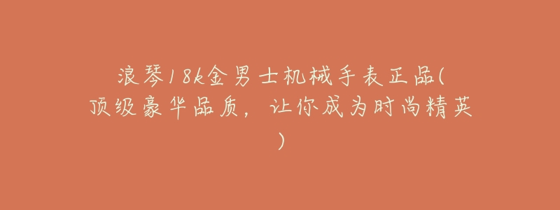 浪琴18k金男士机械手表正品(顶级豪华品质,让你成为时尚精英)-名表号 浪琴18k金男士机械手表正品(顶级豪华品质,让你成为时尚精英)