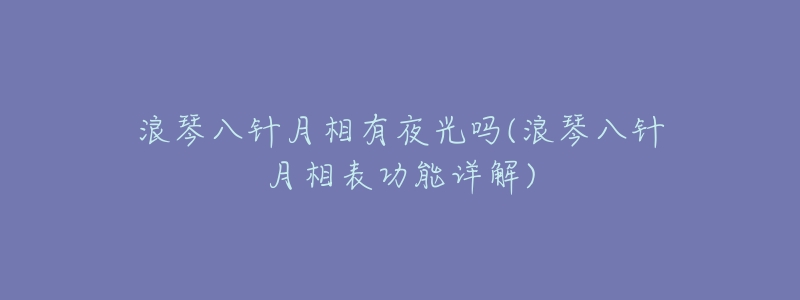 浪琴八针月相有夜光吗(浪琴八针月相表功能详解)-名表号 浪琴八针月相有夜光吗(浪琴八针月相表功能详解)