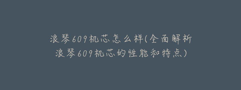 浪琴609机芯怎么样(全面解析浪琴609机芯的性能和特点)-名表号 浪琴609机芯怎么样(全面解析浪琴609机芯的性能和特点)