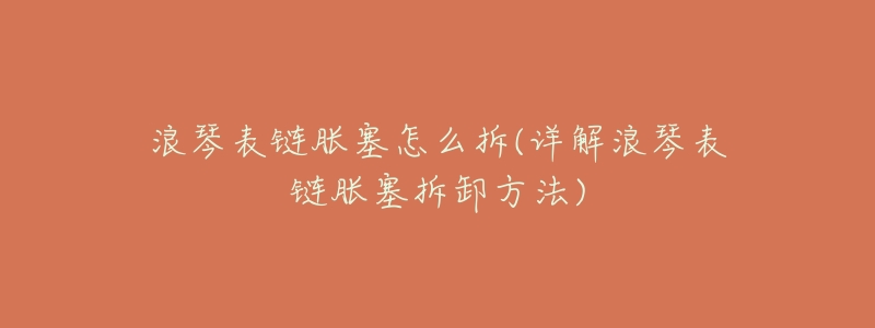 浪琴表链胀塞怎么拆(详解浪琴表链胀塞拆卸方法)-名表号 浪琴表链胀塞怎么拆(详解浪琴表链胀塞拆卸方法)