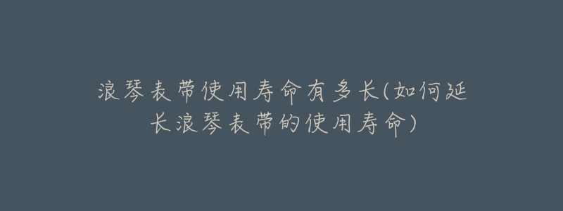 浪琴表带使用寿命有多长(如何延长浪琴表带的使用寿命)-名表号 浪琴表带使用寿命有多长(如何延长浪琴表带的使用寿命)