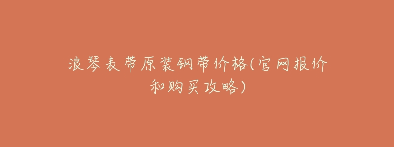 浪琴表带原装钢带价格(官网报价和购买攻略)-名表号 浪琴表带原装钢带价格(官网报价和购买攻略)