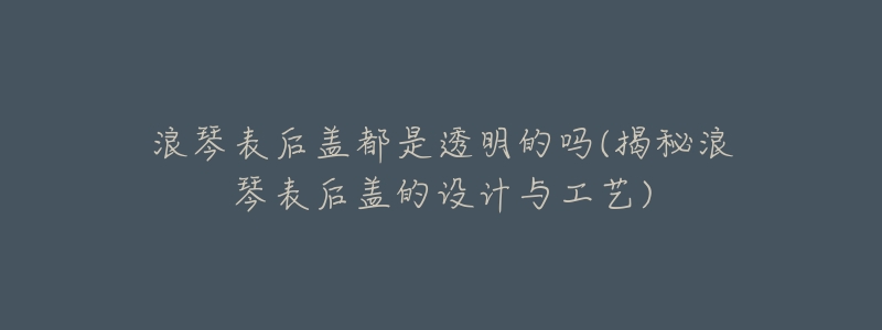 浪琴表后盖都是透明的吗(揭秘浪琴表后盖的设计与工艺)-名表号 浪琴表后盖都是透明的吗(揭秘浪琴表后盖的设计与工艺)
