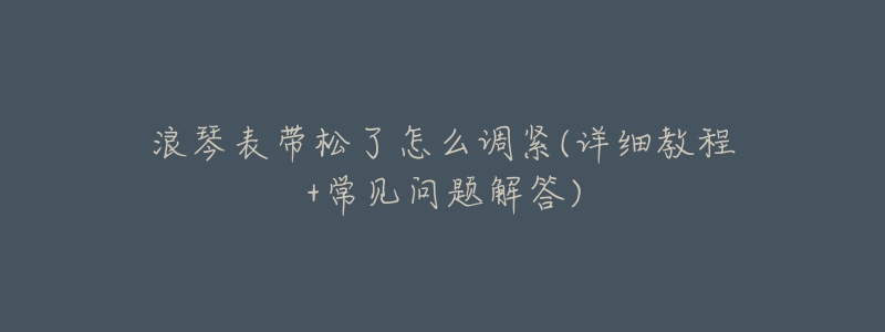 浪琴表带松了怎么调紧(详细教程+常见问题解答)-名表号 浪琴表带松了怎么调紧(详细教程+常见问题解答)