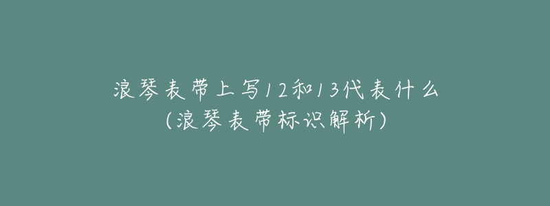 浪琴表带上写12和13代表什么(浪琴表带标识解析)-名表号 浪琴表带上写12和13代表什么(浪琴表带标识解析)