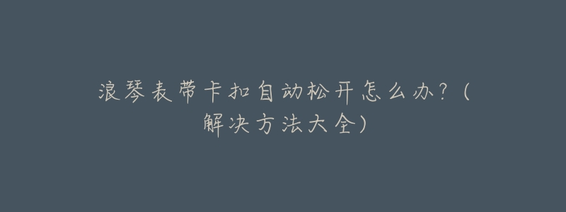 浪琴表带卡扣自动松开怎么办？(解决方法大全)