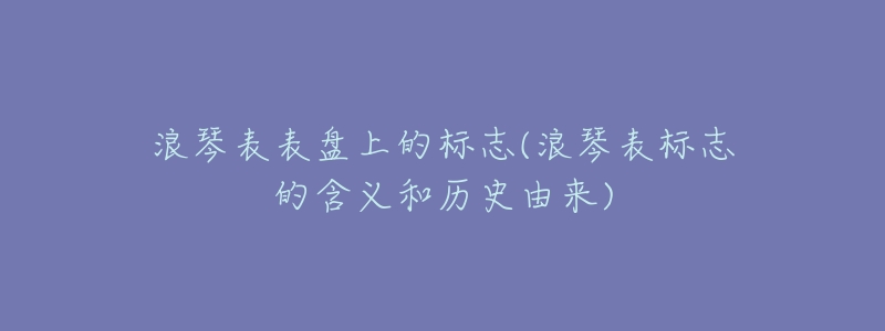 浪琴表表盘上的标志(浪琴表标志的含义和历史由来)