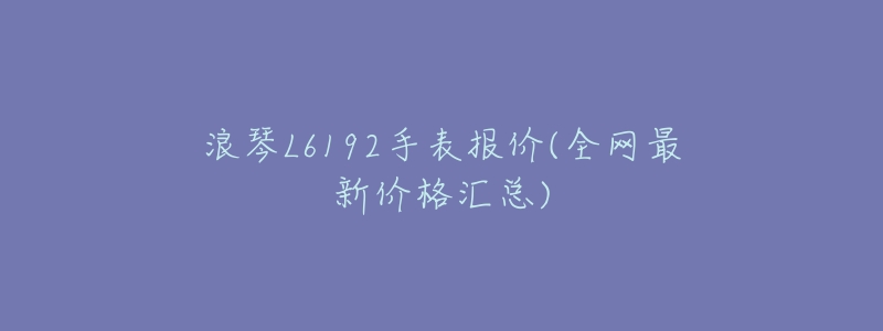 浪琴L6192手表报价(全网最新价格汇总)-名表号 浪琴L6192手表报价(全网最新价格汇总)