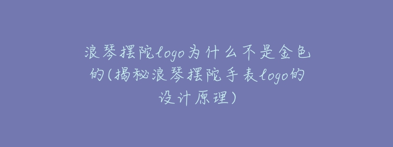 浪琴摆陀logo为什么不是金色的(揭秘浪琴摆陀手表logo的设计原理)-名表号 浪琴摆陀logo为什么不是金色的(揭秘浪琴摆陀手表logo的设计原理)