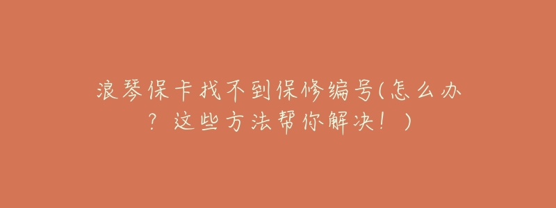 浪琴保卡找不到保修编号(怎么办？这些方法帮你解决！)