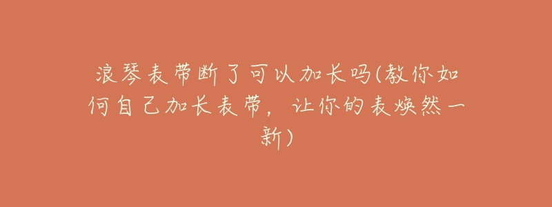 浪琴表带断了可以加长吗(教你如何自己加长表带,让你的表焕然一新)-名表号 浪琴表带断了可以加长吗(教你如何自己加长表带,让你的表焕然一新)