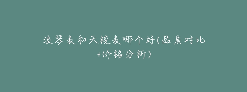 浪琴表和天梭表哪个好(品质对比+价格分析)-名表号 浪琴表和天梭表哪个好(品质对比+价格分析)