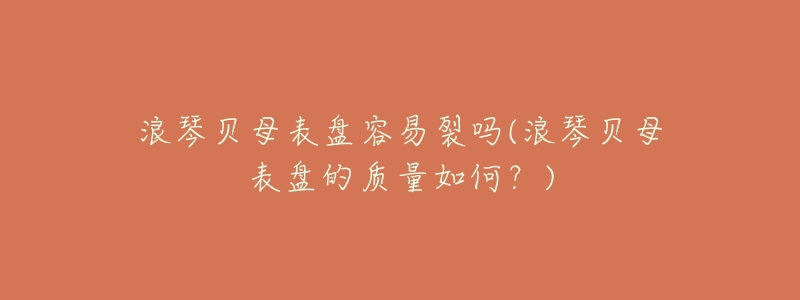浪琴贝母表盘容易裂吗(浪琴贝母表盘的质量如何?)-名表号 浪琴贝母表盘容易裂吗(浪琴贝母表盘的质量如何?)