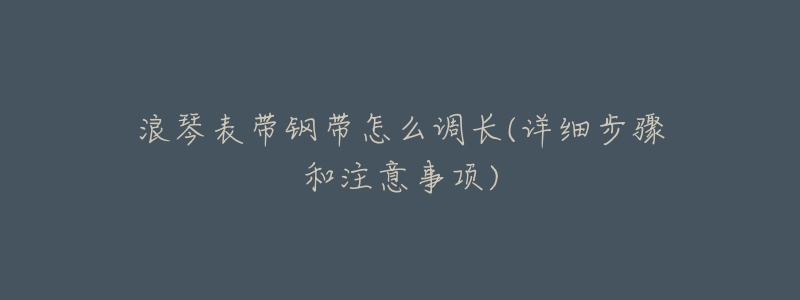 浪琴表带钢带怎么调长(详细步骤和注意事项)-名表号 浪琴表带钢带怎么调长(详细步骤和注意事项)