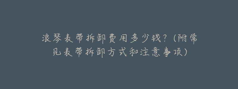 浪琴表带拆卸费用多少钱?(附常见表带拆卸方式和注意事项)-名表号 浪琴表带拆卸费用多少钱?(附常见表带拆卸方式和注意事项)