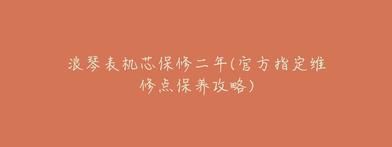 浪琴表机芯保修二年(官方指定维修点保养攻略)-名表号 浪琴表机芯保修二年(官方指定维修点保养攻略)