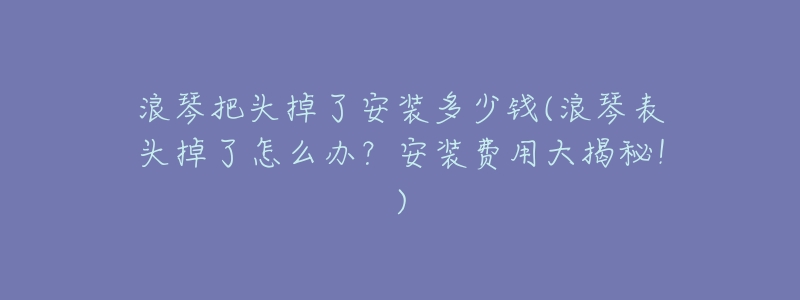 浪琴把头掉了安装多少钱(浪琴表头掉了怎么办?安装费用大揭秘!)-名表号 浪琴把头掉了安装多少钱(浪琴表头掉了怎么办?安装费用大揭秘!)