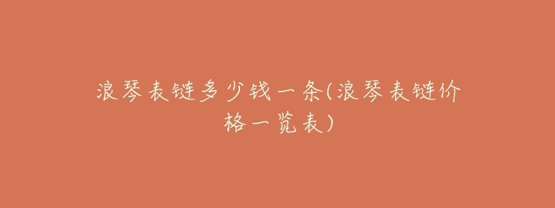 浪琴表链多少钱一条(浪琴表链价格一览表)-名表号 浪琴表链多少钱一条(浪琴表链价格一览表)