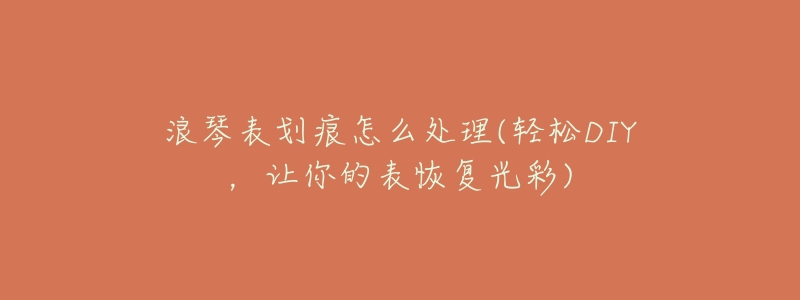 浪琴表划痕怎么处理(轻松DIY，让你的表恢复光彩)