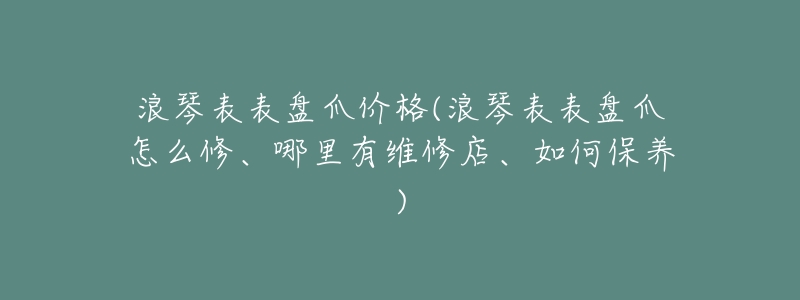 浪琴表表盘爪价格(浪琴表表盘爪怎么修、哪里有维修店、如何保养)-名表号 浪琴表表盘爪价格(浪琴表表盘爪怎么修、哪里有维修店、如何保养)