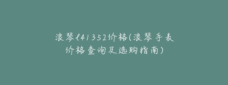 浪琴l41352价格(浪琴手表价格查询及选购指南)-名表号 浪琴l41352价格(浪琴手表价格查询及选购指南)