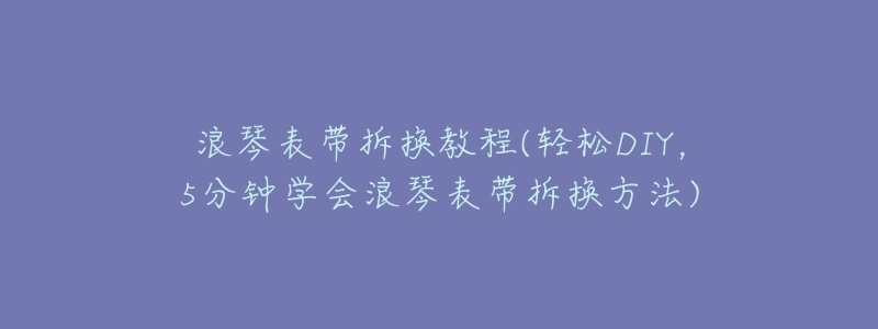 浪琴表带拆换教程(轻松DIY,5分钟学会浪琴表带拆换方法)-名表号 浪琴表带拆换教程(轻松DIY,5分钟学会浪琴表带拆换方法)