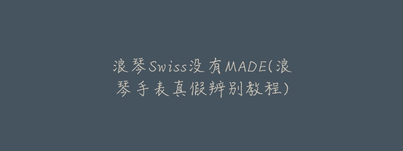 浪琴Swiss没有MADE(浪琴手表真假辨别教程)-名表号 浪琴Swiss没有MADE(浪琴手表真假辨别教程)
