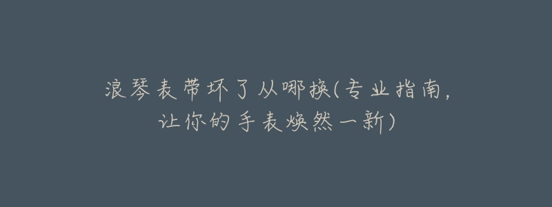 浪琴表带坏了从哪换(专业指南,让你的手表焕然一新)-名表号 浪琴表带坏了从哪换(专业指南,让你的手表焕然一新)