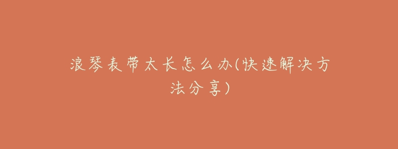 浪琴表带太长怎么办(快速解决方法分享)-名表号 浪琴表带太长怎么办(快速解决方法分享)