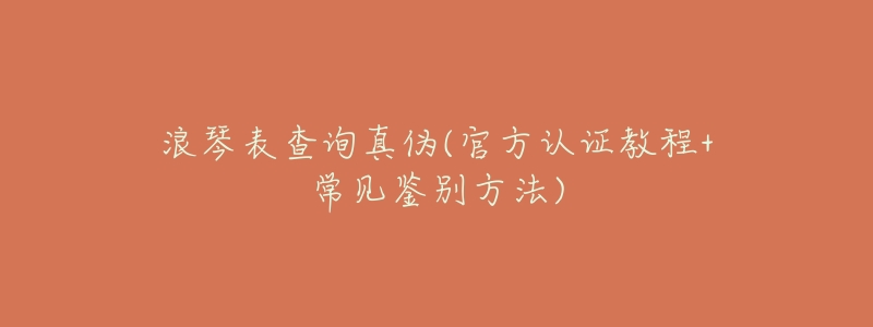 浪琴表查询真伪(官方认证教程+常见鉴别方法)-名表号 浪琴表查询真伪(官方认证教程+常见鉴别方法)