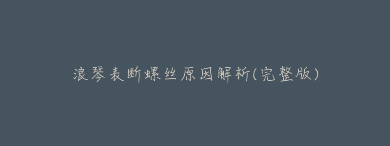 浪琴表断螺丝原因解析(完整版)-名表号 浪琴表断螺丝原因解析(完整版)