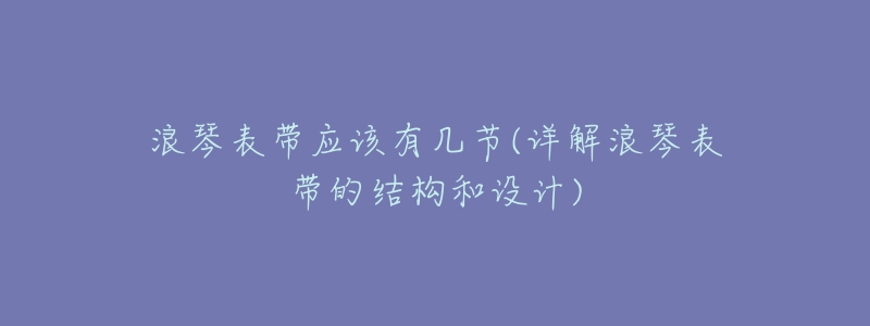 浪琴表带应该有几节(详解浪琴表带的结构和设计)-名表号 浪琴表带应该有几节(详解浪琴表带的结构和设计)