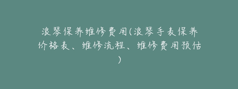 浪琴保养维修费用(浪琴手表保养价格表、维修流程、维修费用预估)-名表号 浪琴保养维修费用(浪琴手表保养价格表、维修流程、维修费用预估)