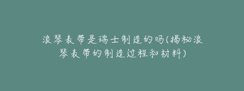 浪琴表带是瑞士制造的吗(揭秘浪琴表带的制造过程和材料)-名表号 浪琴表带是瑞士制造的吗(揭秘浪琴表带的制造过程和材料)
