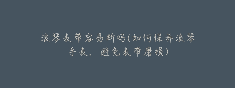 浪琴表带容易断吗(如何保养浪琴手表,避免表带磨损)-名表号 浪琴表带容易断吗(如何保养浪琴手表,避免表带磨损)