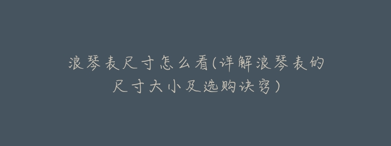 浪琴表尺寸怎么看(详解浪琴表的尺寸大小及选购诀窍)-名表号 浪琴表尺寸怎么看(详解浪琴表的尺寸大小及选购诀窍)