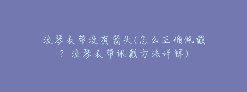 浪琴表带没有箭头(怎么正确佩戴?浪琴表带佩戴方法详解)-名表号 浪琴表带没有箭头(怎么正确佩戴?浪琴表带佩戴方法详解)