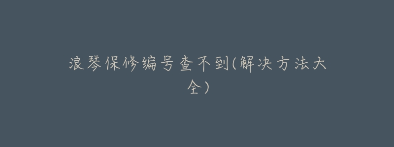 浪琴保修编号查不到(解决方法大全)-名表号 浪琴保修编号查不到(解决方法大全)