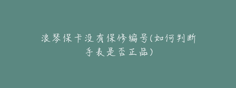 浪琴保卡没有保修编号(如何判断手表是否正品)-名表号 浪琴保卡没有保修编号(如何判断手表是否正品)