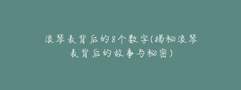 浪琴表背后的8个数字(揭秘浪琴表背后的故事与秘密)-名表号 浪琴表背后的8个数字(揭秘浪琴表背后的故事与秘密)